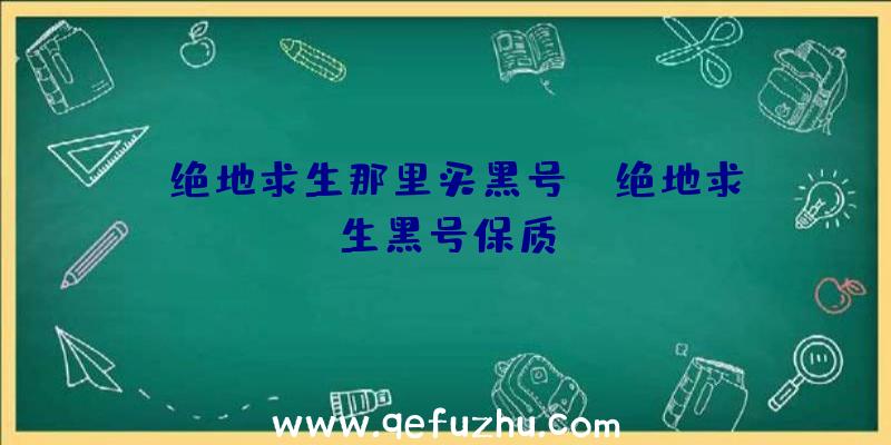 「绝地求生那里买黑号」|绝地求生黑号保质